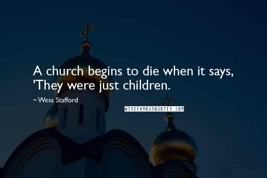 Wess Stafford Quotes: A church begins to die when it says, 'They were just children.