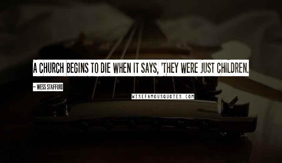 Wess Stafford Quotes: A church begins to die when it says, 'They were just children.