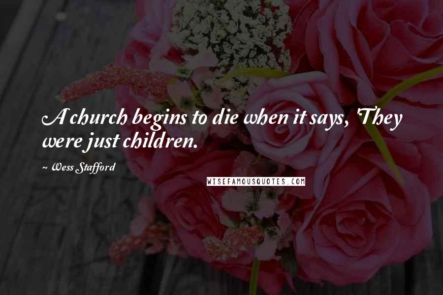 Wess Stafford Quotes: A church begins to die when it says, 'They were just children.