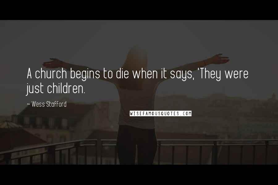 Wess Stafford Quotes: A church begins to die when it says, 'They were just children.