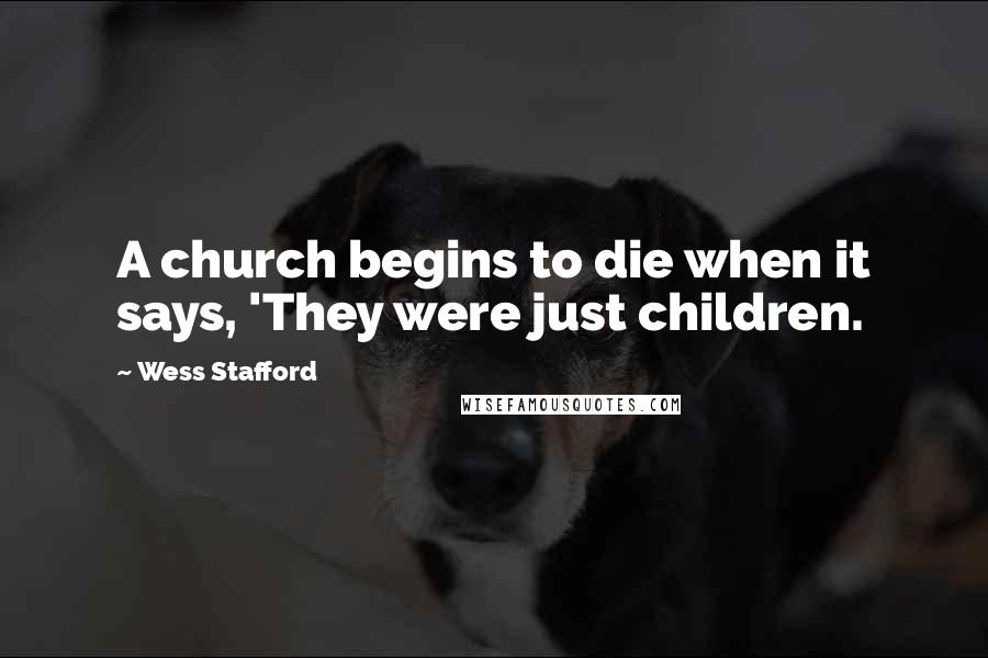 Wess Stafford Quotes: A church begins to die when it says, 'They were just children.