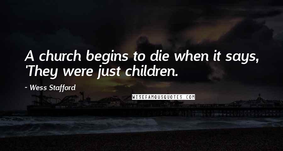 Wess Stafford Quotes: A church begins to die when it says, 'They were just children.