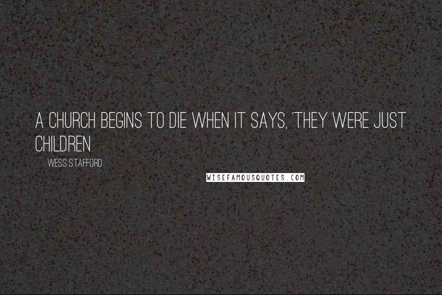 Wess Stafford Quotes: A church begins to die when it says, 'They were just children.