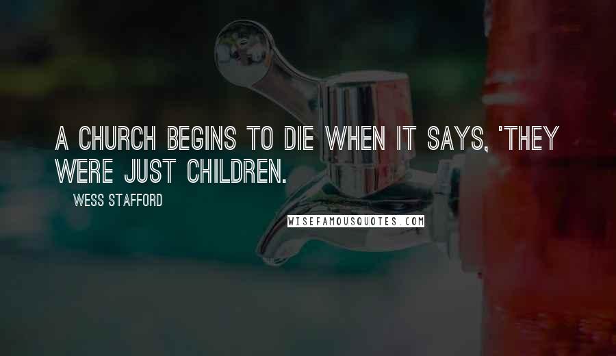 Wess Stafford Quotes: A church begins to die when it says, 'They were just children.