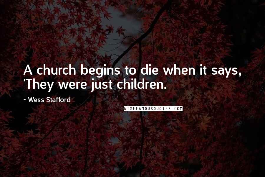 Wess Stafford Quotes: A church begins to die when it says, 'They were just children.