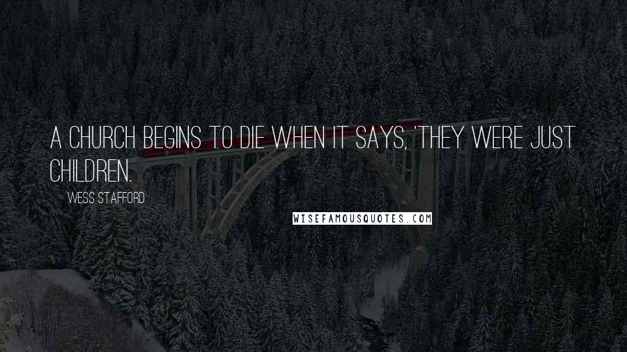 Wess Stafford Quotes: A church begins to die when it says, 'They were just children.