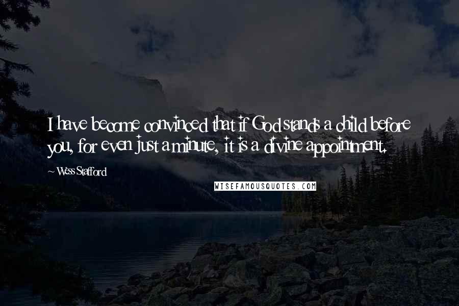 Wess Stafford Quotes: I have become convinced that if God stands a child before you, for even just a minute, it is a divine appointment.