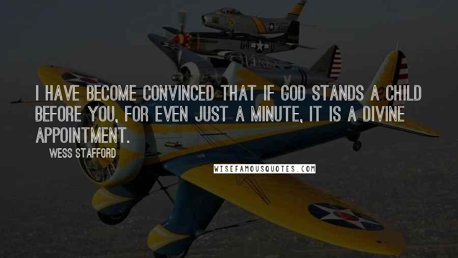 Wess Stafford Quotes: I have become convinced that if God stands a child before you, for even just a minute, it is a divine appointment.