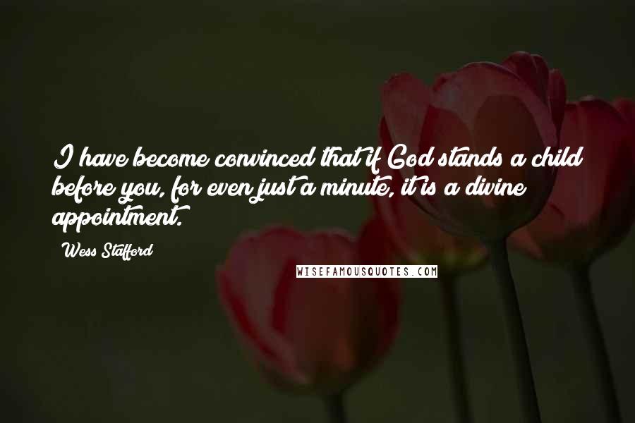 Wess Stafford Quotes: I have become convinced that if God stands a child before you, for even just a minute, it is a divine appointment.