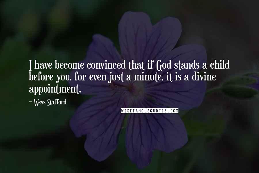 Wess Stafford Quotes: I have become convinced that if God stands a child before you, for even just a minute, it is a divine appointment.