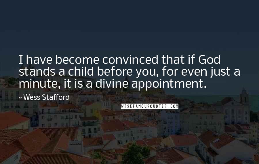 Wess Stafford Quotes: I have become convinced that if God stands a child before you, for even just a minute, it is a divine appointment.