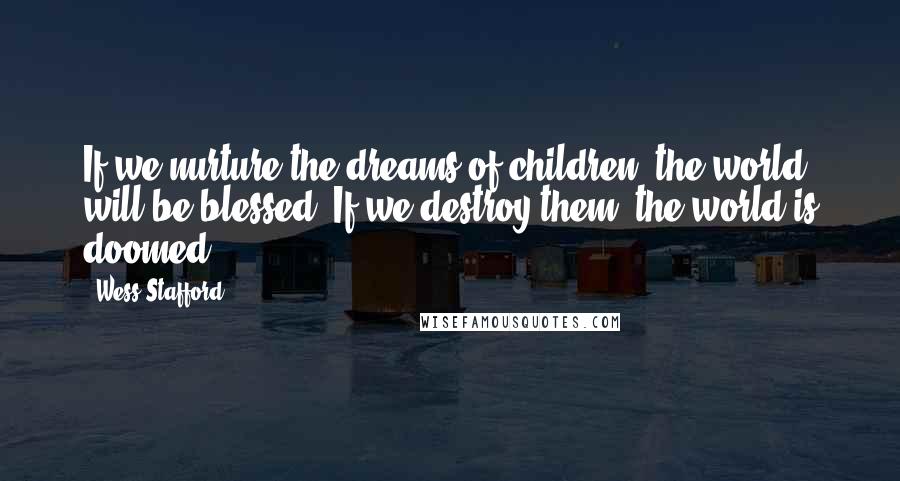 Wess Stafford Quotes: If we nurture the dreams of children, the world will be blessed. If we destroy them, the world is doomed!