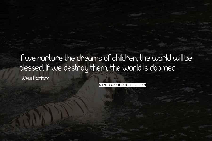 Wess Stafford Quotes: If we nurture the dreams of children, the world will be blessed. If we destroy them, the world is doomed!