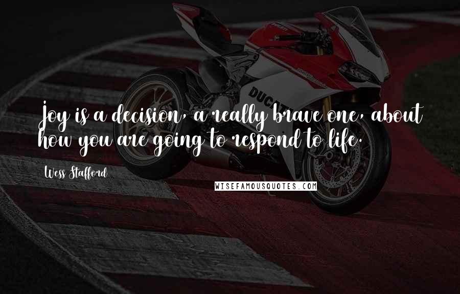 Wess Stafford Quotes: Joy is a decision, a really brave one, about how you are going to respond to life.