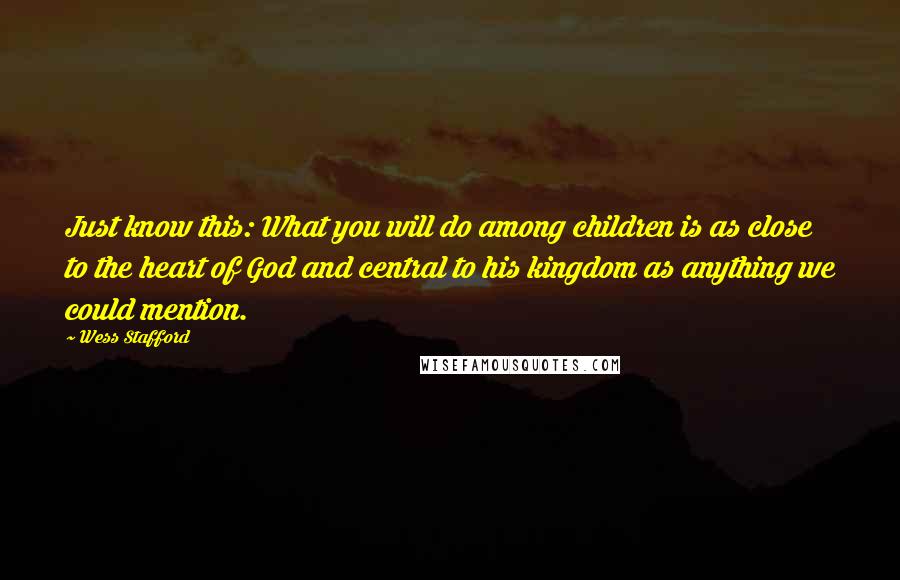 Wess Stafford Quotes: Just know this: What you will do among children is as close to the heart of God and central to his kingdom as anything we could mention.