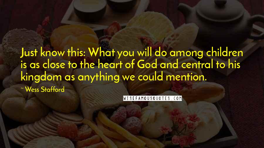 Wess Stafford Quotes: Just know this: What you will do among children is as close to the heart of God and central to his kingdom as anything we could mention.