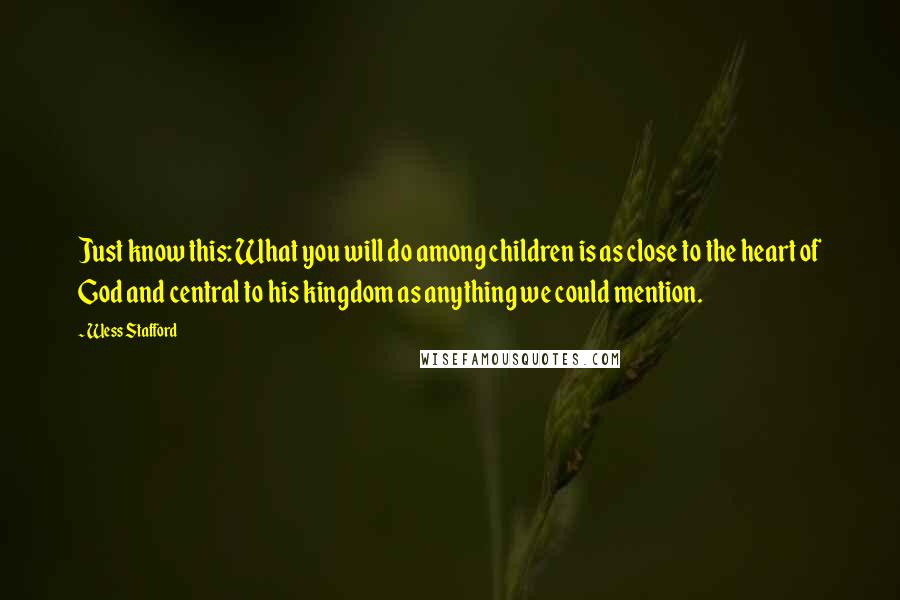 Wess Stafford Quotes: Just know this: What you will do among children is as close to the heart of God and central to his kingdom as anything we could mention.