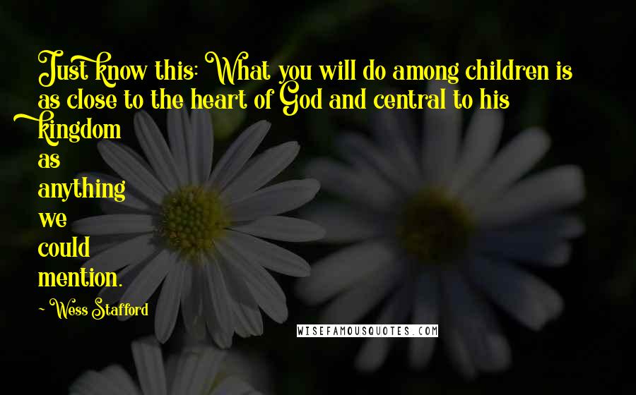 Wess Stafford Quotes: Just know this: What you will do among children is as close to the heart of God and central to his kingdom as anything we could mention.