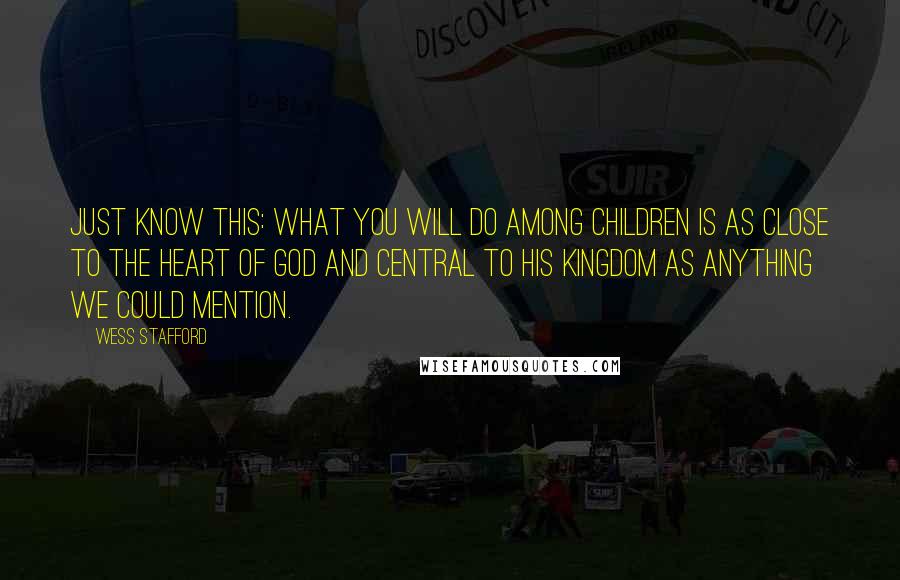 Wess Stafford Quotes: Just know this: What you will do among children is as close to the heart of God and central to his kingdom as anything we could mention.