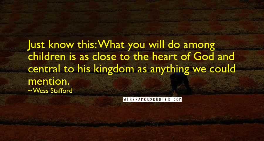 Wess Stafford Quotes: Just know this: What you will do among children is as close to the heart of God and central to his kingdom as anything we could mention.
