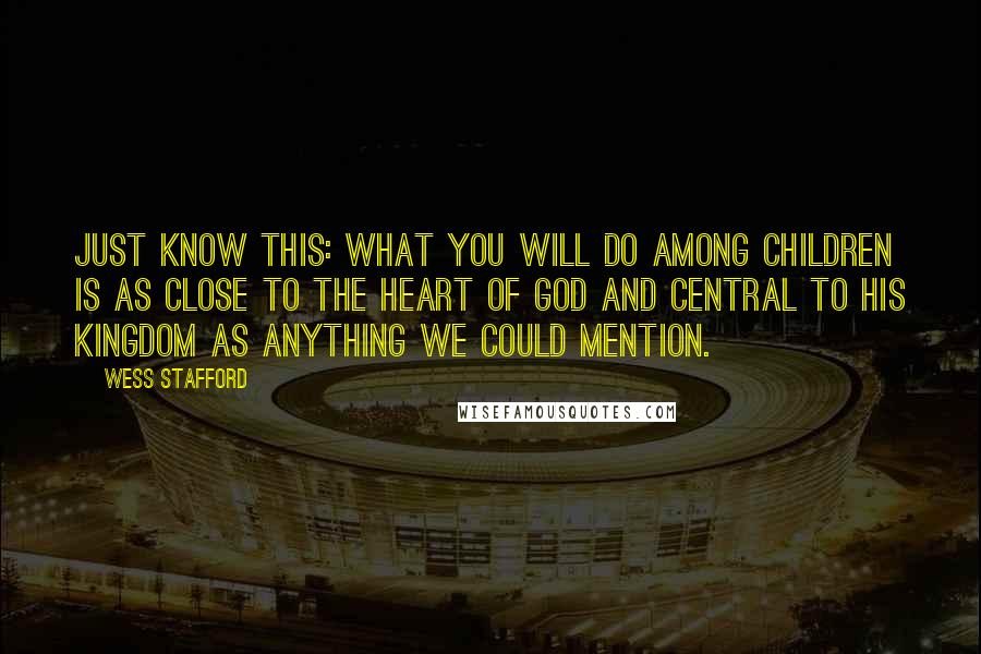 Wess Stafford Quotes: Just know this: What you will do among children is as close to the heart of God and central to his kingdom as anything we could mention.