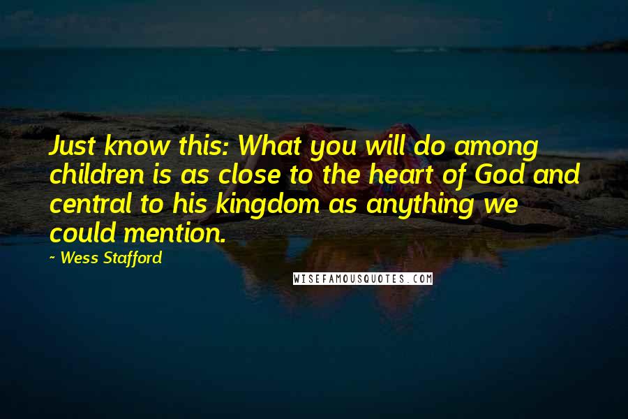 Wess Stafford Quotes: Just know this: What you will do among children is as close to the heart of God and central to his kingdom as anything we could mention.
