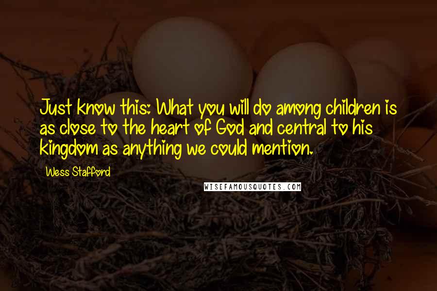 Wess Stafford Quotes: Just know this: What you will do among children is as close to the heart of God and central to his kingdom as anything we could mention.