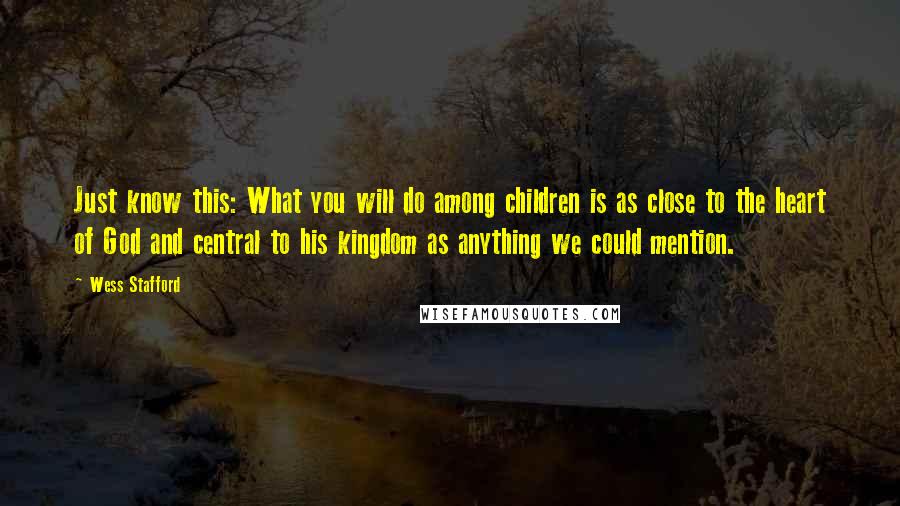Wess Stafford Quotes: Just know this: What you will do among children is as close to the heart of God and central to his kingdom as anything we could mention.
