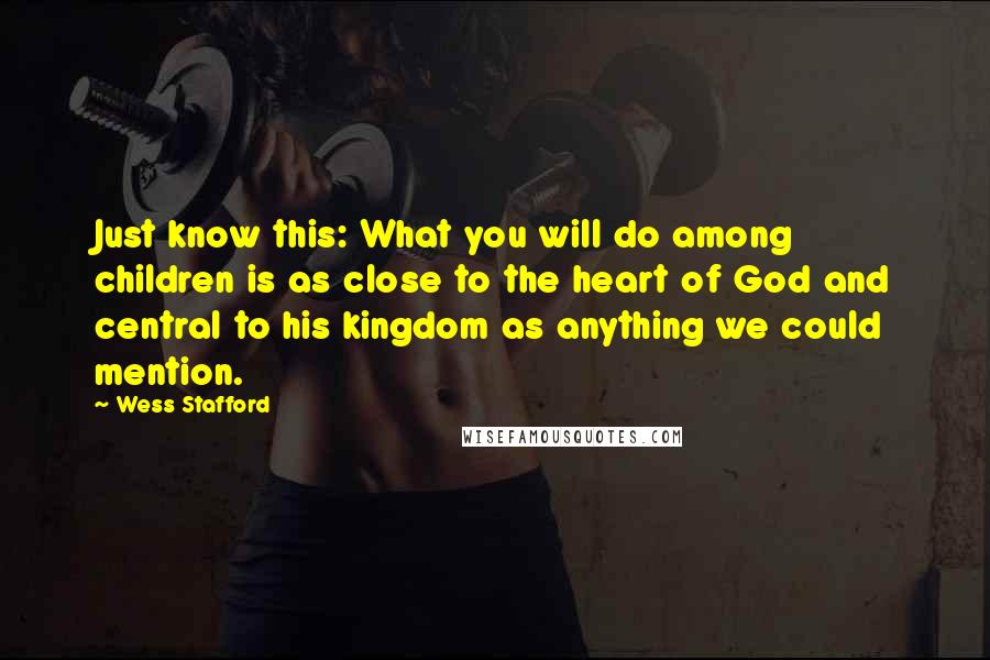 Wess Stafford Quotes: Just know this: What you will do among children is as close to the heart of God and central to his kingdom as anything we could mention.