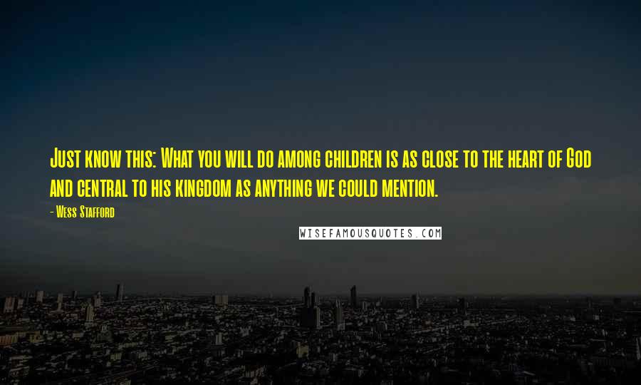 Wess Stafford Quotes: Just know this: What you will do among children is as close to the heart of God and central to his kingdom as anything we could mention.