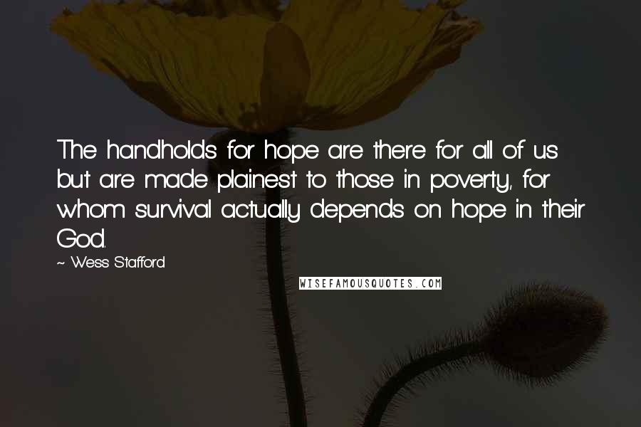 Wess Stafford Quotes: The handholds for hope are there for all of us but are made plainest to those in poverty, for whom survival actually depends on hope in their God.