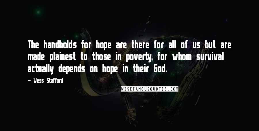 Wess Stafford Quotes: The handholds for hope are there for all of us but are made plainest to those in poverty, for whom survival actually depends on hope in their God.