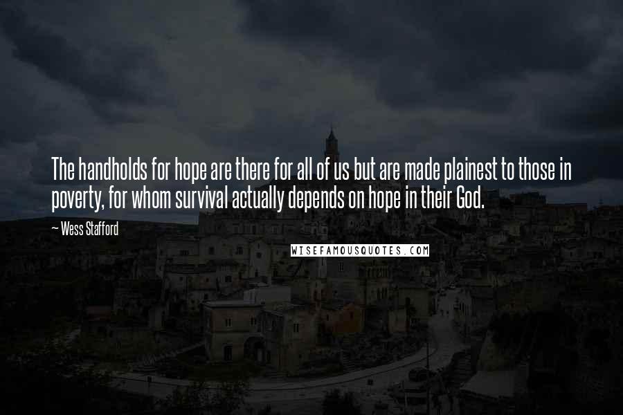 Wess Stafford Quotes: The handholds for hope are there for all of us but are made plainest to those in poverty, for whom survival actually depends on hope in their God.