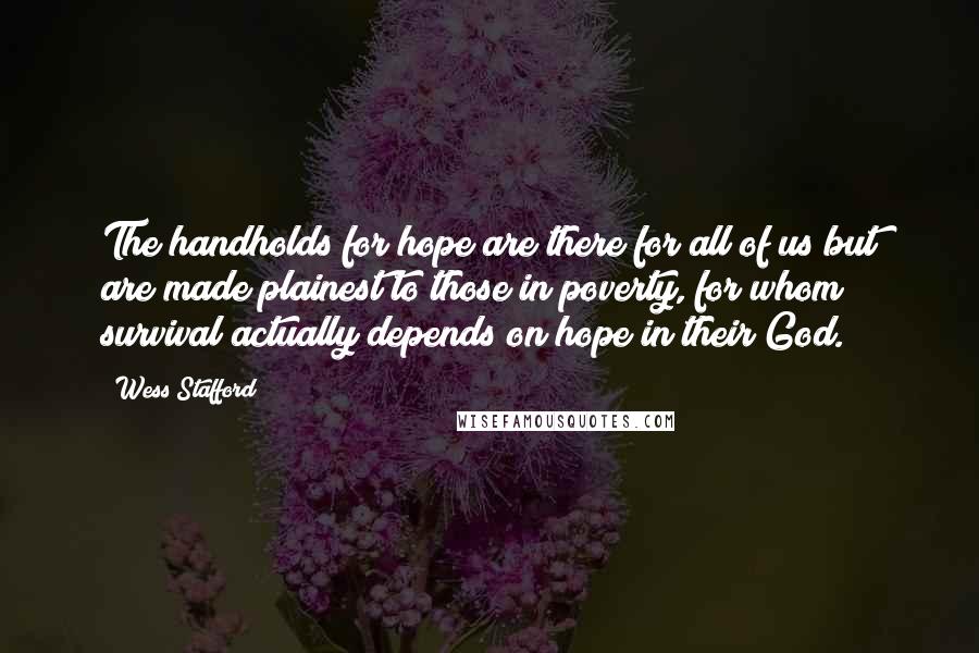 Wess Stafford Quotes: The handholds for hope are there for all of us but are made plainest to those in poverty, for whom survival actually depends on hope in their God.
