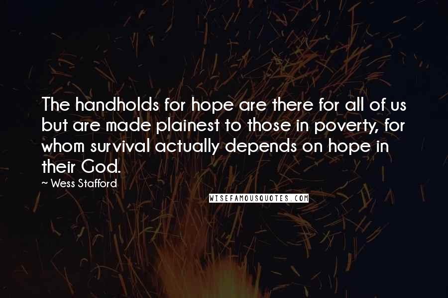 Wess Stafford Quotes: The handholds for hope are there for all of us but are made plainest to those in poverty, for whom survival actually depends on hope in their God.