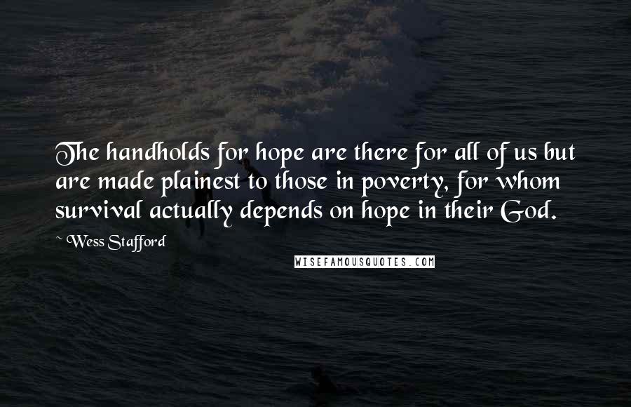 Wess Stafford Quotes: The handholds for hope are there for all of us but are made plainest to those in poverty, for whom survival actually depends on hope in their God.
