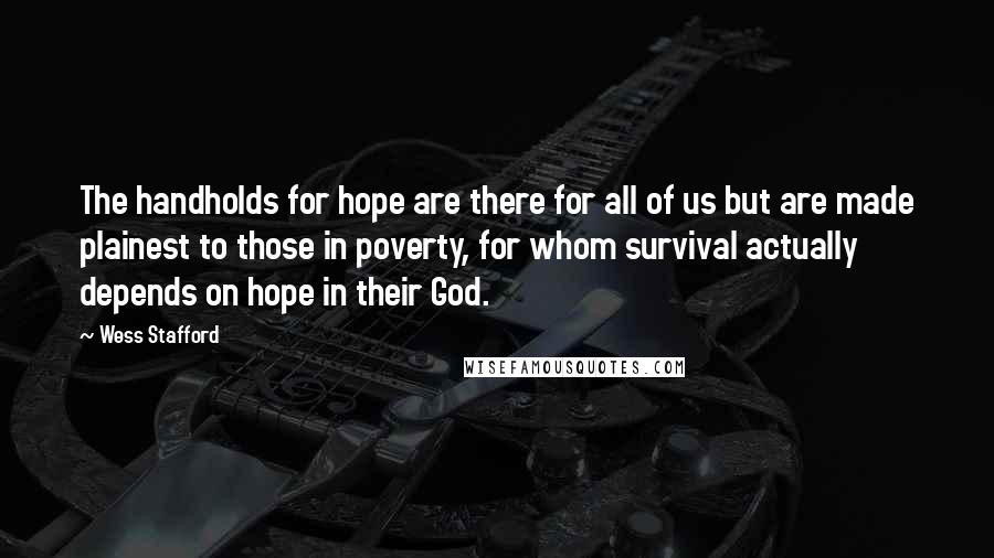 Wess Stafford Quotes: The handholds for hope are there for all of us but are made plainest to those in poverty, for whom survival actually depends on hope in their God.