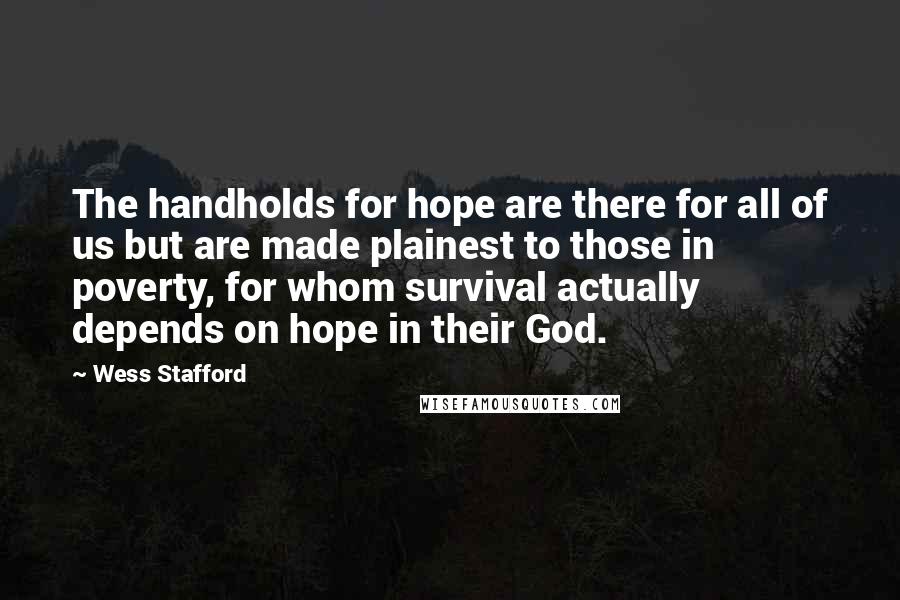 Wess Stafford Quotes: The handholds for hope are there for all of us but are made plainest to those in poverty, for whom survival actually depends on hope in their God.