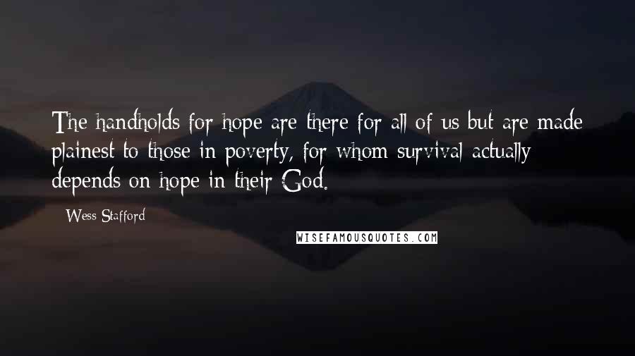 Wess Stafford Quotes: The handholds for hope are there for all of us but are made plainest to those in poverty, for whom survival actually depends on hope in their God.