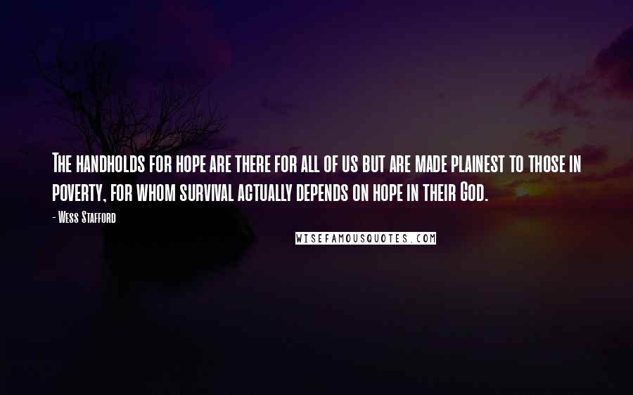 Wess Stafford Quotes: The handholds for hope are there for all of us but are made plainest to those in poverty, for whom survival actually depends on hope in their God.