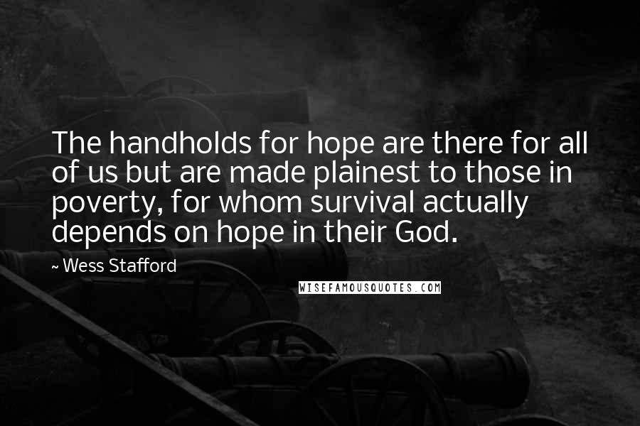 Wess Stafford Quotes: The handholds for hope are there for all of us but are made plainest to those in poverty, for whom survival actually depends on hope in their God.
