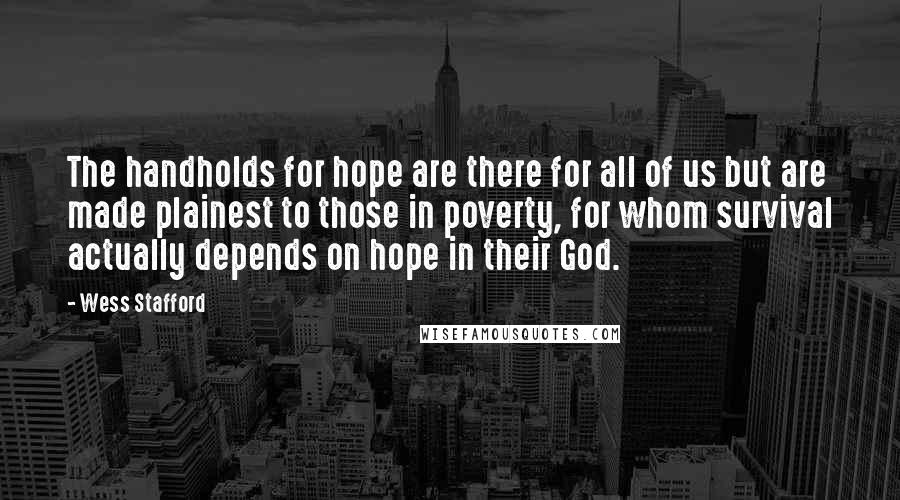 Wess Stafford Quotes: The handholds for hope are there for all of us but are made plainest to those in poverty, for whom survival actually depends on hope in their God.
