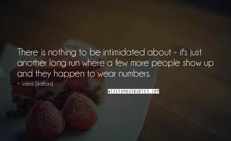 Wess Stafford Quotes: There is nothing to be intimidated about - it's just another long run where a few more people show up and they happen to wear numbers.