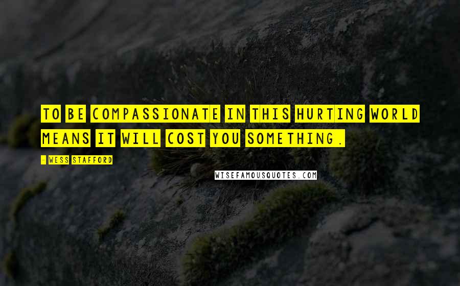 Wess Stafford Quotes: To be compassionate in this hurting world means it will cost you something.