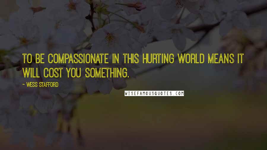 Wess Stafford Quotes: To be compassionate in this hurting world means it will cost you something.