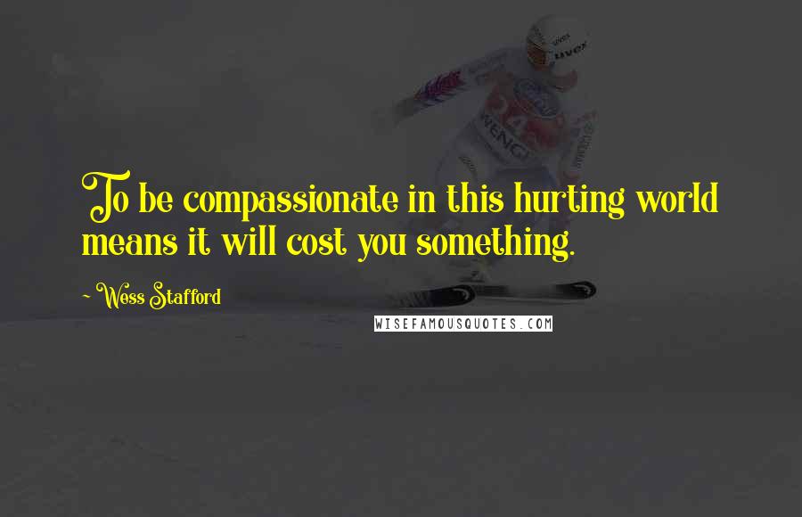 Wess Stafford Quotes: To be compassionate in this hurting world means it will cost you something.