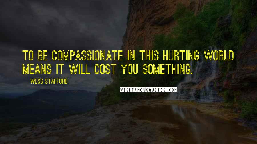 Wess Stafford Quotes: To be compassionate in this hurting world means it will cost you something.