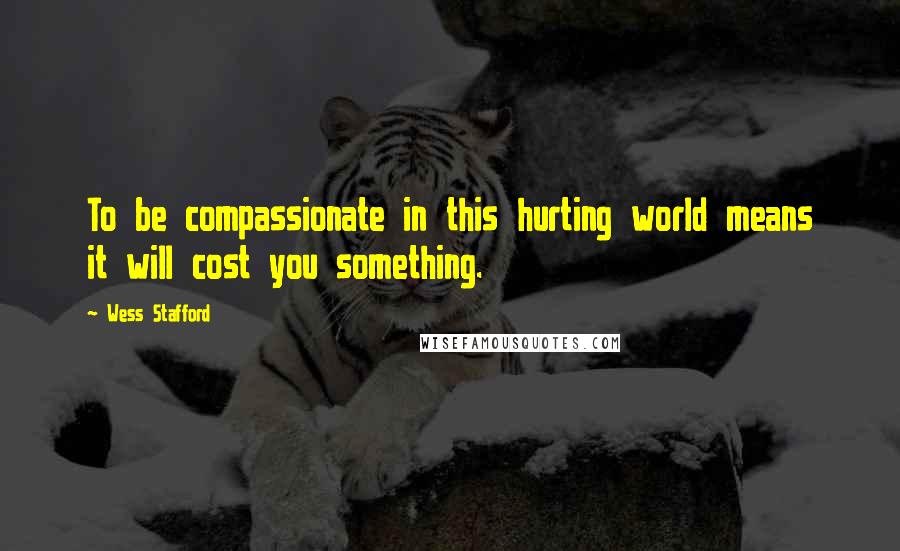 Wess Stafford Quotes: To be compassionate in this hurting world means it will cost you something.