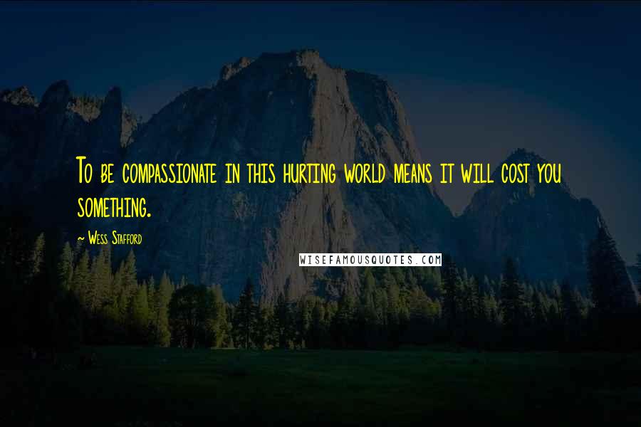 Wess Stafford Quotes: To be compassionate in this hurting world means it will cost you something.