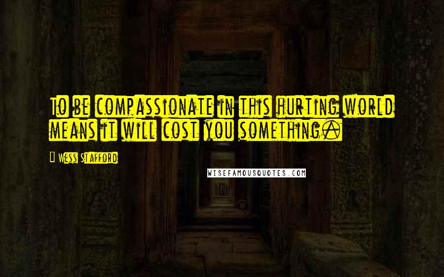 Wess Stafford Quotes: To be compassionate in this hurting world means it will cost you something.